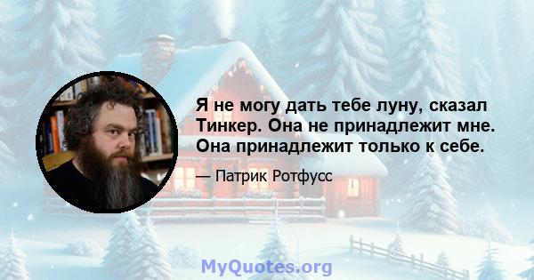 Я не могу дать тебе луну, сказал Тинкер. Она не принадлежит мне. Она принадлежит только к себе.