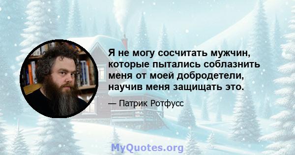 Я не могу сосчитать мужчин, которые пытались соблазнить меня от моей добродетели, научив меня защищать это.