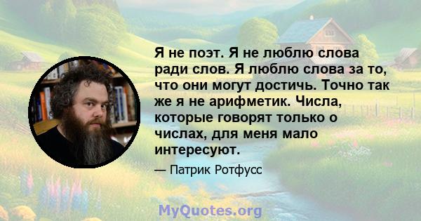 Я не поэт. Я не люблю слова ради слов. Я люблю слова за то, что они могут достичь. Точно так же я не арифметик. Числа, которые говорят только о числах, для меня мало интересуют.