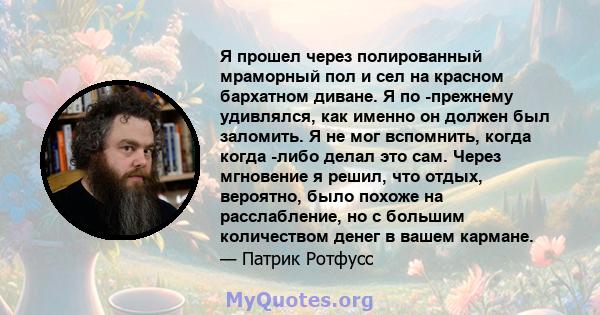 Я прошел через полированный мраморный пол и сел на красном бархатном диване. Я по -прежнему удивлялся, как именно он должен был заломить. Я не мог вспомнить, когда когда -либо делал это сам. Через мгновение я решил, что 