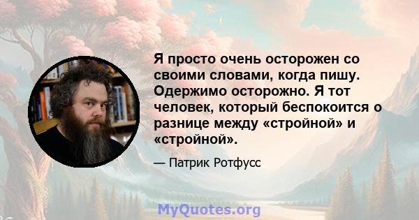 Я просто очень осторожен со своими словами, когда пишу. Одержимо осторожно. Я тот человек, который беспокоится о разнице между «стройной» и «стройной».