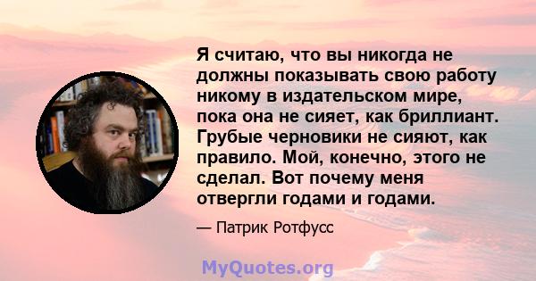 Я считаю, что вы никогда не должны показывать свою работу никому в издательском мире, пока она не сияет, как бриллиант. Грубые черновики не сияют, как правило. Мой, конечно, этого не сделал. Вот почему меня отвергли