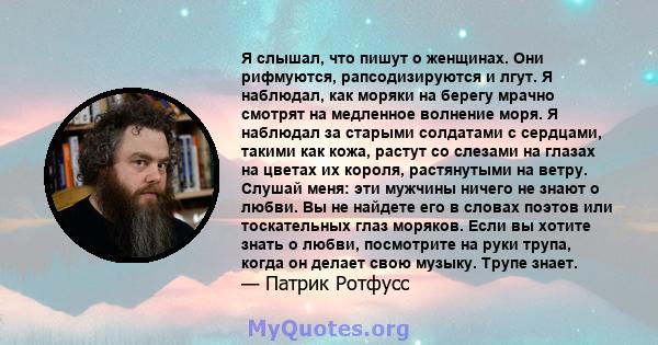 Я слышал, что пишут о женщинах. Они рифмуются, рапсодизируются и лгут. Я наблюдал, как моряки на берегу мрачно смотрят на медленное волнение моря. Я наблюдал за старыми солдатами с сердцами, такими как кожа, растут со