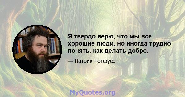 Я твердо верю, что мы все хорошие люди, но иногда трудно понять, как делать добро.