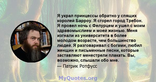 Я украл принцессы обратно у спящих королей Барроу. Я сгорел город Требон. Я провел ночь с Фелурцем и ушел с моим здравомыслием и моей жизнью. Меня изгнали из университета в более молодом возрасте, чем большинство людей. 