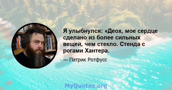 Я улыбнулся: «Деох, мое сердце сделано из более сильных вещей, чем стекло. Стенда с рогами Хантера.