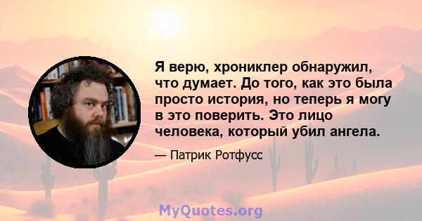 Я верю, хрониклер обнаружил, что думает. До того, как это была просто история, но теперь я могу в это поверить. Это лицо человека, который убил ангела.