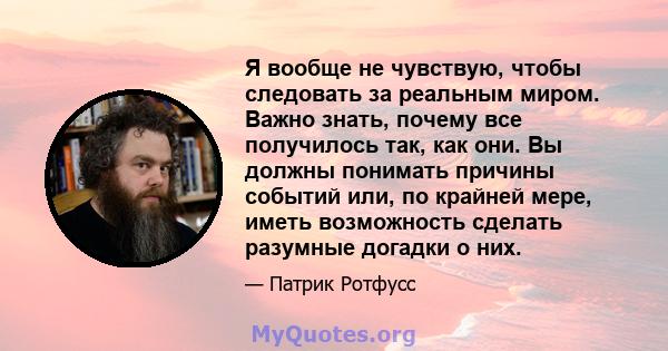 Я вообще не чувствую, чтобы следовать за реальным миром. Важно знать, почему все получилось так, как они. Вы должны понимать причины событий или, по крайней мере, иметь возможность сделать разумные догадки о них.