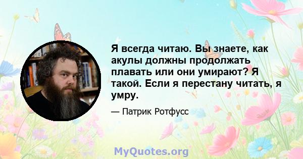 Я всегда читаю. Вы знаете, как акулы должны продолжать плавать или они умирают? Я такой. Если я перестану читать, я умру.