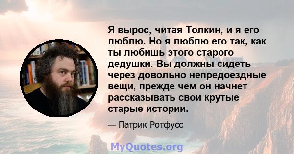 Я вырос, читая Толкин, и я его люблю. Но я люблю его так, как ты любишь этого старого дедушки. Вы должны сидеть через довольно непредоездные вещи, прежде чем он начнет рассказывать свои крутые старые истории.