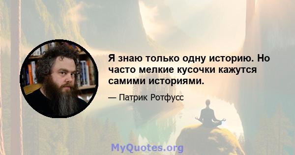 Я знаю только одну историю. Но часто мелкие кусочки кажутся самими историями.