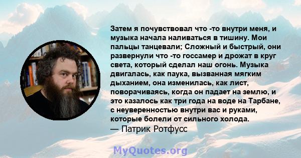 Затем я почувствовал что -то внутри меня, и музыка начала наливаться в тишину. Мои пальцы танцевали; Сложный и быстрый, они развернули что -то госсамер и дрожат в круг света, который сделал наш огонь. Музыка двигалась,