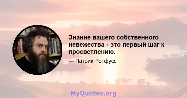 Знание вашего собственного невежества - это первый шаг к просветлению.