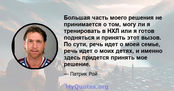 Большая часть моего решения не принимается о том, могу ли я тренировать в НХЛ или я готов подняться и принять этот вызов. По сути, речь идет о моей семье, речь идет о моих детях, и именно здесь придется принять мое