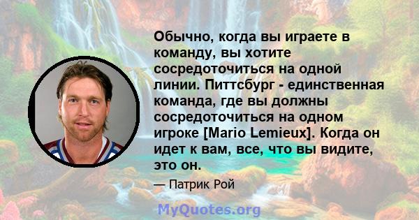 Обычно, когда вы играете в команду, вы хотите сосредоточиться на одной линии. Питтсбург - единственная команда, где вы должны сосредоточиться на одном игроке [Mario Lemieux]. Когда он идет к вам, все, что вы видите, это 