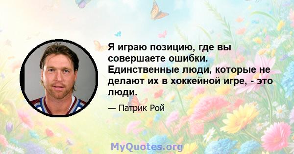 Я играю позицию, где вы совершаете ошибки. Единственные люди, которые не делают их в хоккейной игре, - это люди.