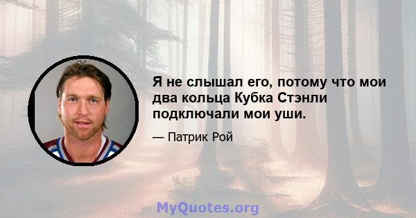 Я не слышал его, потому что мои два кольца Кубка Стэнли подключали мои уши.