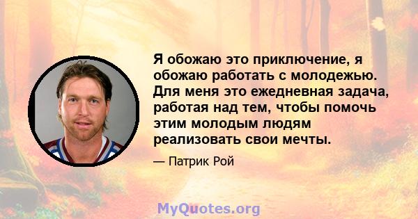 Я обожаю это приключение, я обожаю работать с молодежью. Для меня это ежедневная задача, работая над тем, чтобы помочь этим молодым людям реализовать свои мечты.