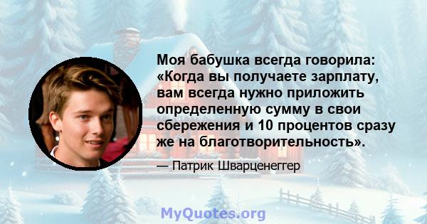 Моя бабушка всегда говорила: «Когда вы получаете зарплату, вам всегда нужно приложить определенную сумму в свои сбережения и 10 процентов сразу же на благотворительность».