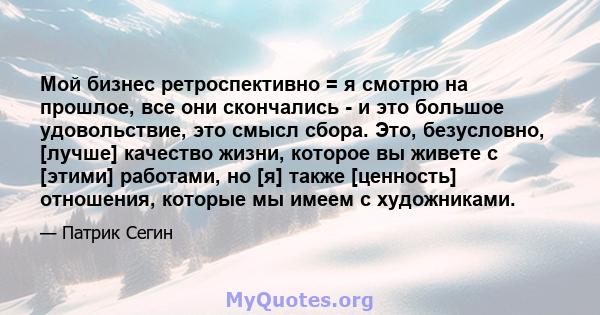 Мой бизнес ретроспективно = я смотрю на прошлое, все они скончались - и это большое удовольствие, это смысл сбора. Это, безусловно, [лучше] качество жизни, которое вы живете с [этими] работами, но [я] также [ценность]