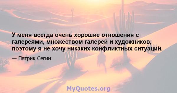 У меня всегда очень хорошие отношения с галереями, множеством галерей и художников, поэтому я не хочу никаких конфликтных ситуаций.