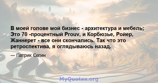 В моей голове мой бизнес - архитектура и мебель; Это 70 -процентный Prouv, и Корбюзье, Ройер, Жаннерет - все они скончались. Так что это ретроспектива, я оглядываюсь назад.