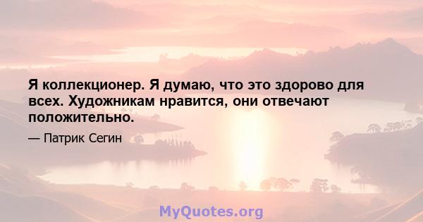 Я коллекционер. Я думаю, что это здорово для всех. Художникам нравится, они отвечают положительно.