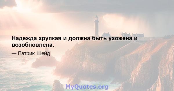 Надежда хрупкая и должна быть ухожена и возобновлена.