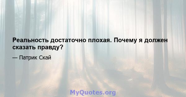 Реальность достаточно плохая. Почему я должен сказать правду?