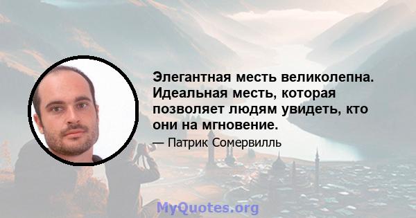 Элегантная месть великолепна. Идеальная месть, которая позволяет людям увидеть, кто они на мгновение.