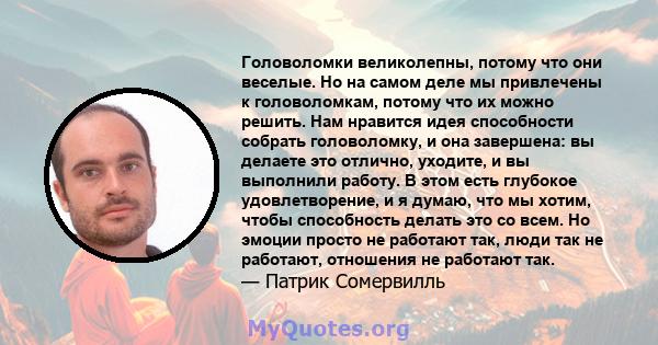 Головоломки великолепны, потому что они веселые. Но на самом деле мы привлечены к головоломкам, потому что их можно решить. Нам нравится идея способности собрать головоломку, и она завершена: вы делаете это отлично,