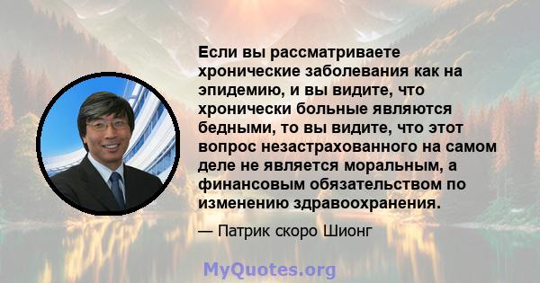 Если вы рассматриваете хронические заболевания как на эпидемию, и вы видите, что хронически больные являются бедными, то вы видите, что этот вопрос незастрахованного на самом деле не является моральным, а финансовым