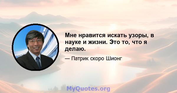 Мне нравится искать узоры, в науке и жизни. Это то, что я делаю.