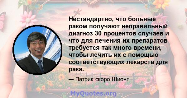 Нестандартно, что больные раком получают неправильный диагноз 30 процентов случаев и что для лечения их препаратов требуется так много времени, чтобы лечить их с помощью соответствующих лекарств для рака.