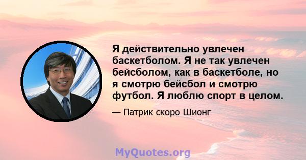 Я действительно увлечен баскетболом. Я не так увлечен бейсболом, как в баскетболе, но я смотрю бейсбол и смотрю футбол. Я люблю спорт в целом.