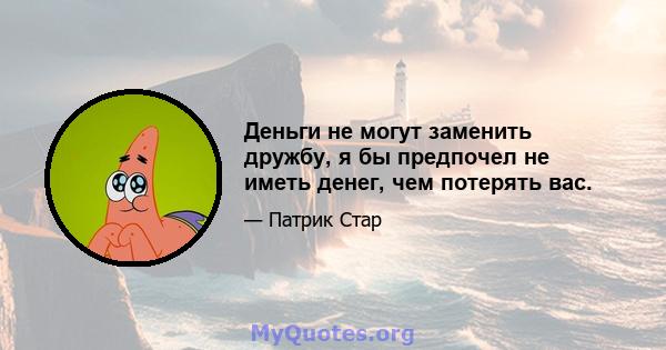 Деньги не могут заменить дружбу, я бы предпочел не иметь денег, чем потерять вас.