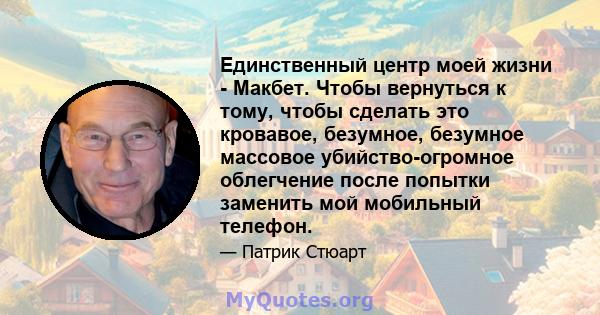 Единственный центр моей жизни - Макбет. Чтобы вернуться к тому, чтобы сделать это кровавое, безумное, безумное массовое убийство-огромное облегчение после попытки заменить мой мобильный телефон.