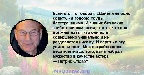 Если кто -то говорит: «Дайте мне одно совет», - я говорю «будь бесстрашным». И знание без каких -либо тени сомнения, что то, что они должны дать - кто они есть - совершенно уникально и не разделяется никому. И верить в