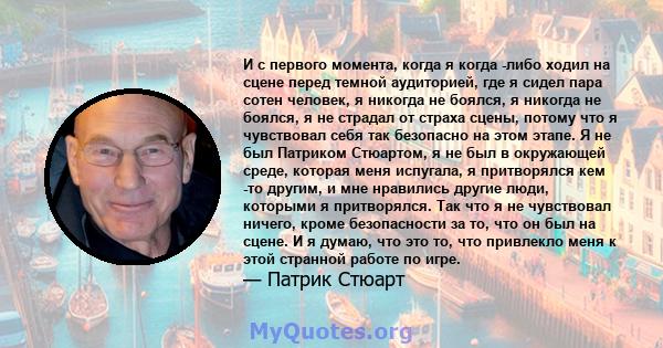 И с первого момента, когда я когда -либо ходил на сцене перед темной аудиторией, где я сидел пара сотен человек, я никогда не боялся, я никогда не боялся, я не страдал от страха сцены, потому что я чувствовал себя так