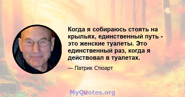 Когда я собираюсь стоять на крыльях, единственный путь - это женские туалеты. Это единственный раз, когда я действовал в туалетах.