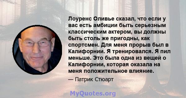 Лоуренс Оливье сказал, что если у вас есть амбиции быть серьезным классическим актером, вы должны быть столь же пригодны, как спортсмен. Для меня прорыв был в Калифорнии. Я тренировался. Я пил меньше. Это была одна из