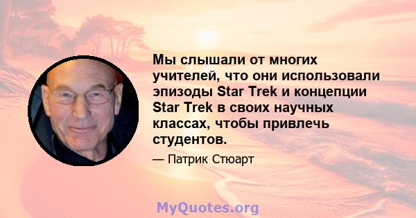 Мы слышали от многих учителей, что они использовали эпизоды Star Trek и концепции Star Trek в своих научных классах, чтобы привлечь студентов.