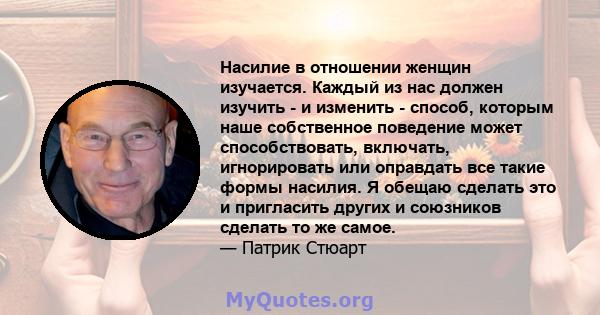 Насилие в отношении женщин изучается. Каждый из нас должен изучить - и изменить - способ, которым наше собственное поведение может способствовать, включать, игнорировать или оправдать все такие формы насилия. Я обещаю