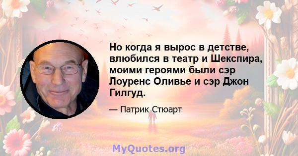 Но когда я вырос в детстве, влюбился в театр и Шекспира, моими героями были сэр Лоуренс Оливье и сэр Джон Гилгуд.