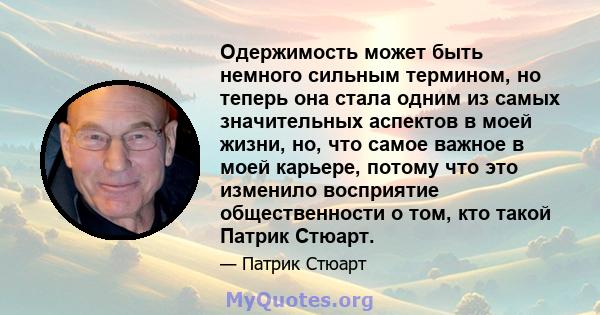 Одержимость может быть немного сильным термином, но теперь она стала одним из самых значительных аспектов в моей жизни, но, что самое важное в моей карьере, потому что это изменило восприятие общественности о том, кто