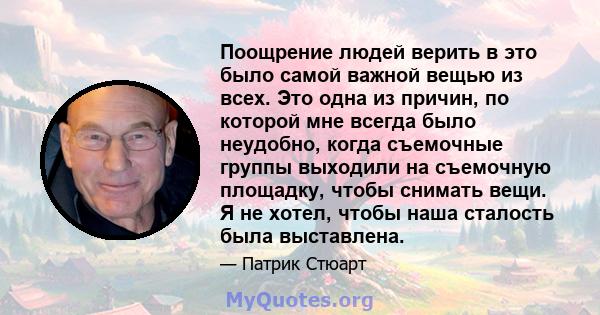 Поощрение людей верить в это было самой важной вещью из всех. Это одна из причин, по которой мне всегда было неудобно, когда съемочные группы выходили на съемочную площадку, чтобы снимать вещи. Я не хотел, чтобы наша