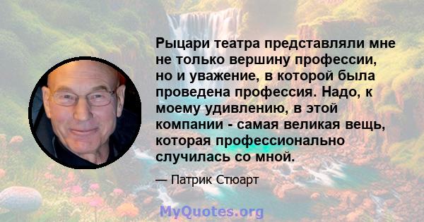 Рыцари театра представляли мне не только вершину профессии, но и уважение, в которой была проведена профессия. Надо, к моему удивлению, в этой компании - самая великая вещь, которая профессионально случилась со мной.