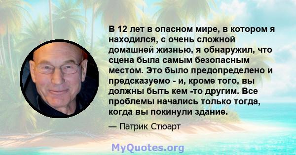 В 12 лет в опасном мире, в котором я находился, с очень сложной домашней жизнью, я обнаружил, что сцена была самым безопасным местом. Это было предопределено и предсказуемо - и, кроме того, вы должны быть кем -то