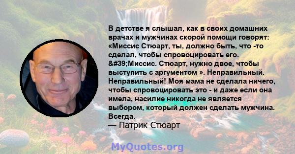 В детстве я слышал, как в своих домашних врачах и мужчинах скорой помощи говорят: «Миссис Стюарт, ты, должно быть, что -то сделал, чтобы спровоцировать его. 'Миссис. Стюарт, нужно двое, чтобы выступить с аргументом