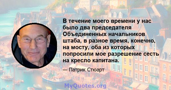 В течение моего времени у нас было два председателя Объединенных начальников штаба, в разное время, конечно, на мосту, оба из которых попросили мое разрешение сесть на кресло капитана.